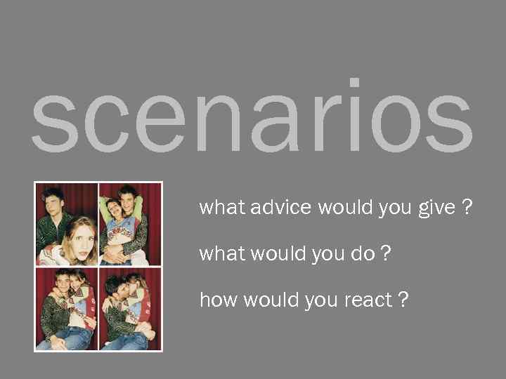 scenarios what advice would you give ? what would you do ? how would