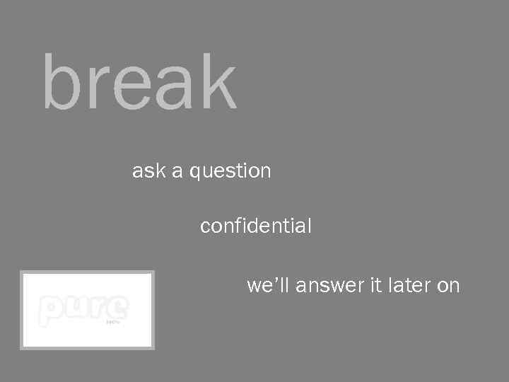 break ask a question confidential we’ll answer it later on 