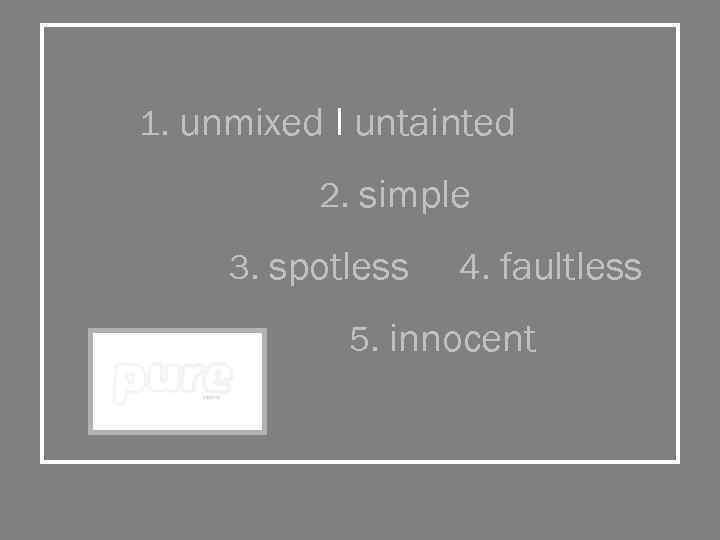 1. unmixed I untainted 2. simple 3. spotless 4. faultless 5. innocent 