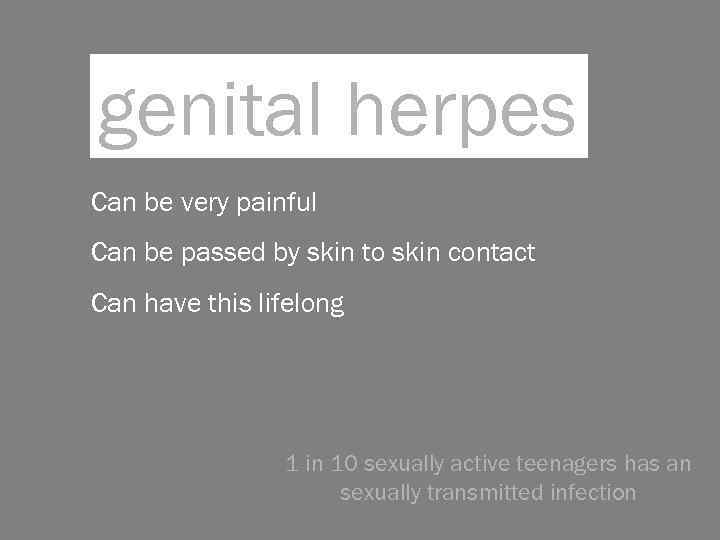 genital herpes Can be very painful Can be passed by skin to skin contact