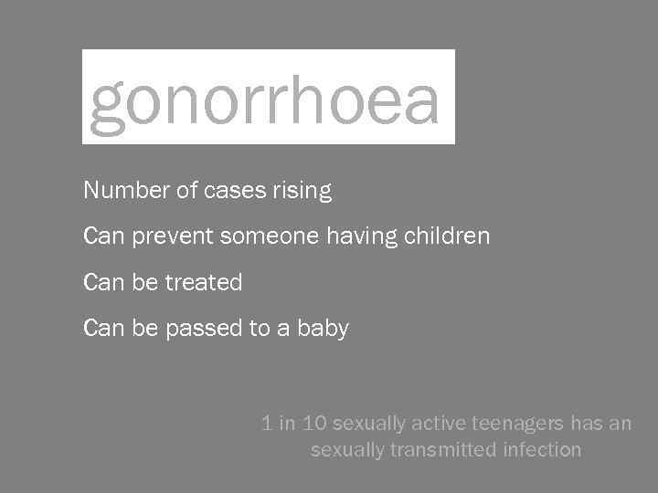 gonorrhoea Number of cases rising Can prevent someone having children Can be treated Can