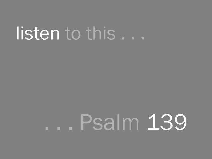 listen to this. . . Psalm 139 