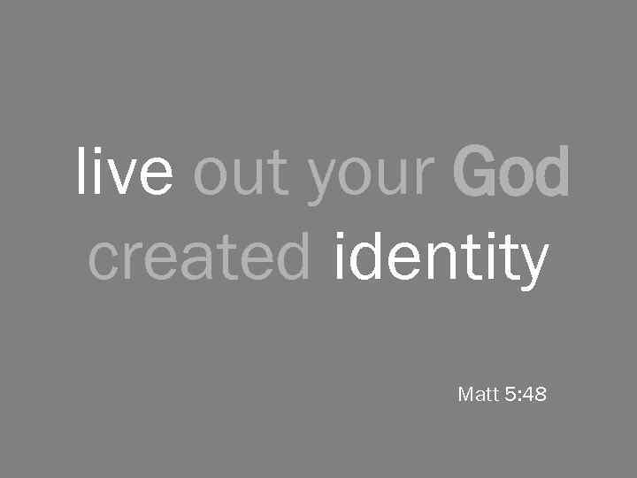 live out your God created identity Matt 5: 48 