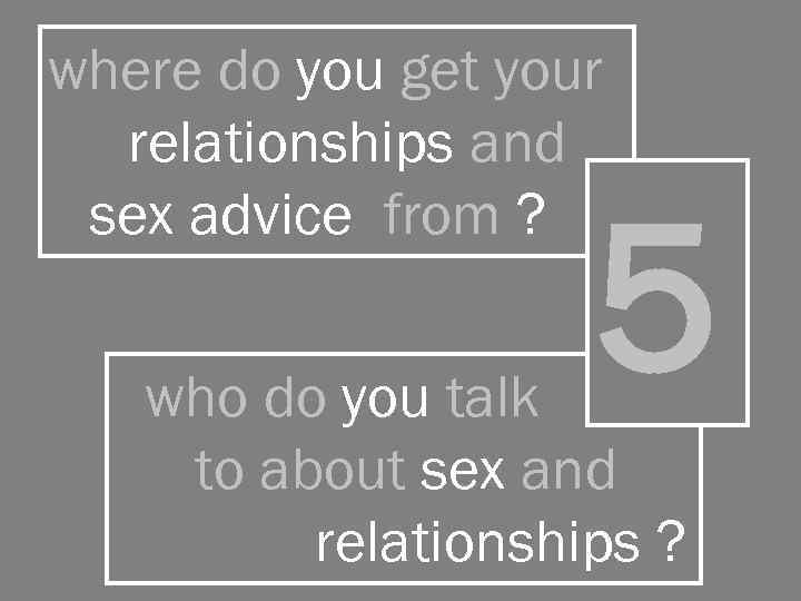 where do you get your relationships and iiisex advice from ? 5 who do