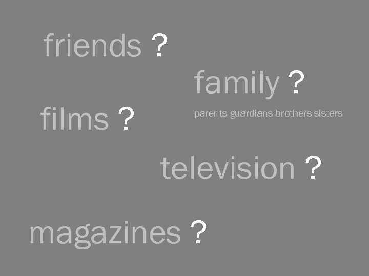 friends ? films ? family ? parents guardians brothers sisters television ? magazines ?