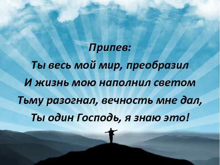 Припев: Ты весь мой мир, преобразил И жизнь мою наполнил светом Тьму разогнал, вечность