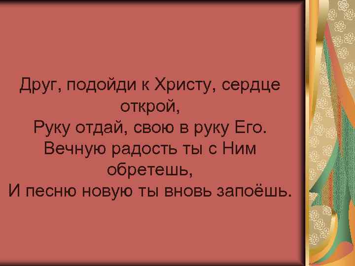 Друг, подойди к Христу, сердце открой, Руку отдай, свою в руку Его. Вечную радость