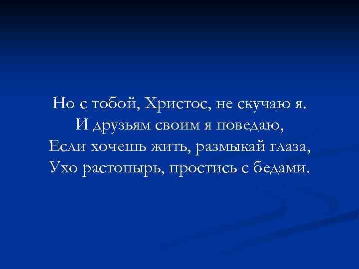 Но с тобой, Христос, не скучаю я. И друзьям своим я поведаю, Если хочешь