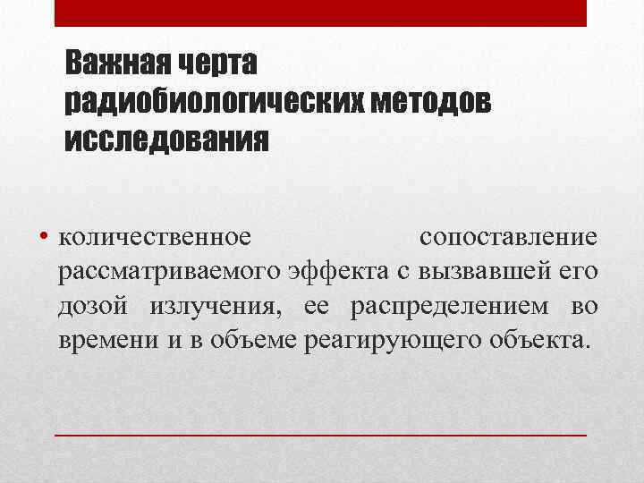 Важная черта радиобиологических методов исследования • количественное сопоставление рассматриваемого эффекта с вызвавшей его дозой