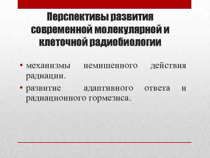 Перспективы развития современной молекулярной и клеточной радиобиологии • механизмы немишенного действия радиации. • развитие