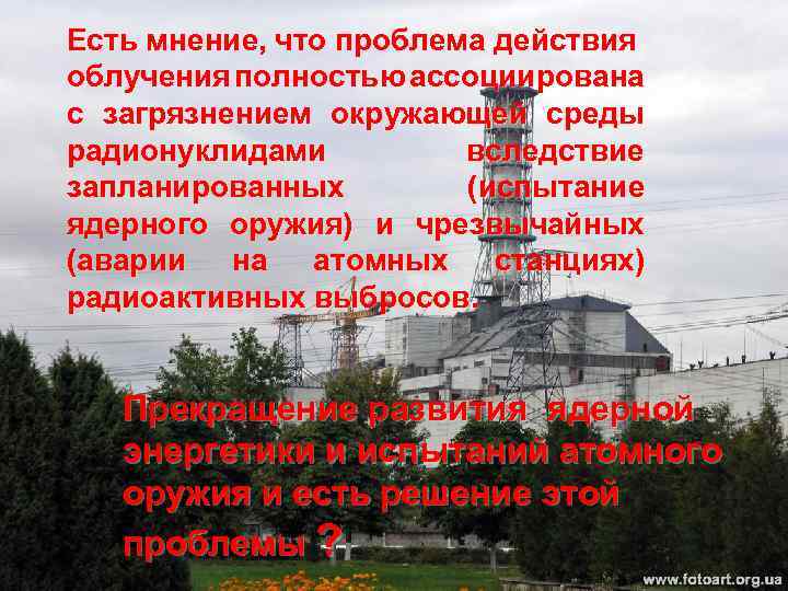 Есть мнение, что проблема действия облучения полностью ассоциирована с загрязнением окружающей среды радионуклидами вследствие