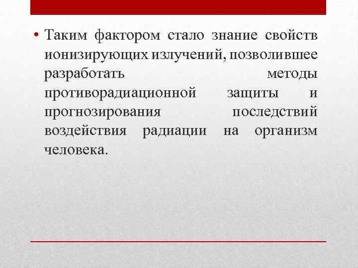  • Таким фактором стало знание свойств ионизирующих излучений, позволившее разработать методы противорадиационной защиты