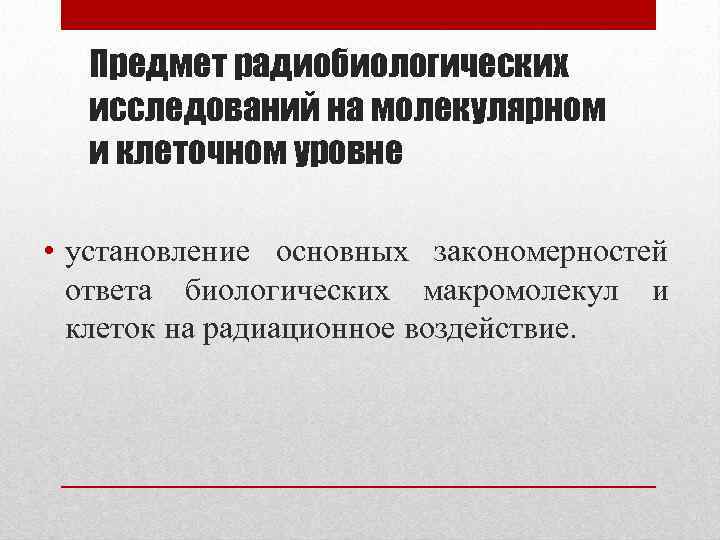Предмет радиобиологических исследований на молекулярном и клеточном уровне • установление основных закономерностей ответа биологических