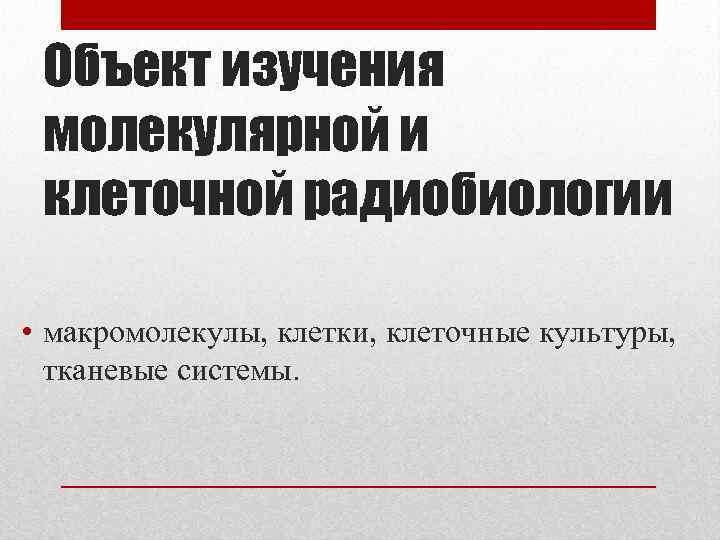 Объект изучения молекулярной и клеточной радиобиологии • макромолекулы, клетки, клеточные культуры, тканевые системы. 