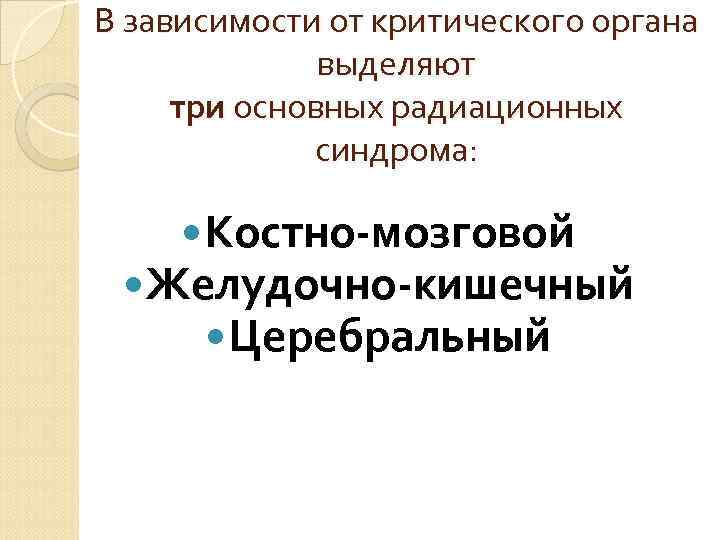 В зависимости от критического органа выделяют три основных радиационных синдрома: Костно-мозговой Желудочно-кишечный Церебральный 