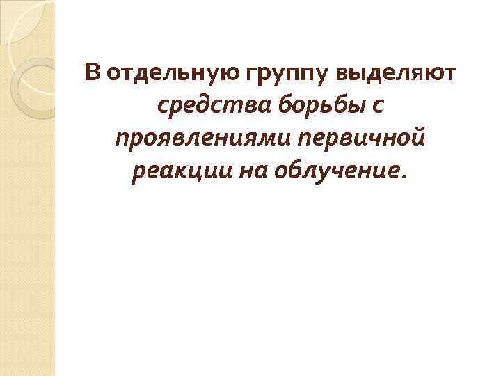 В отдельную группу выделяют средства борьбы с проявлениями первичной реакции на облучение. 
