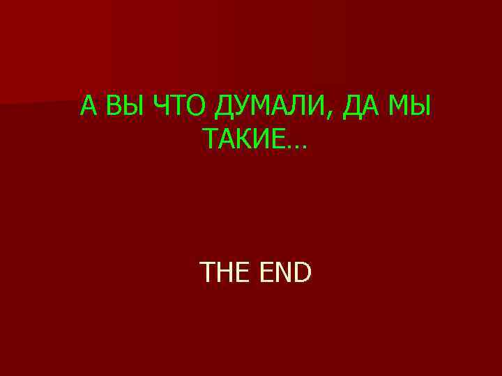 А ВЫ ЧТО ДУМАЛИ, ДА МЫ ТАКИЕ… THE END 