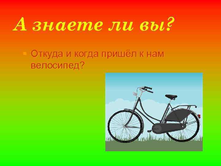 А знаете ли вы? § Откуда и когда пришёл к нам велосипед? 