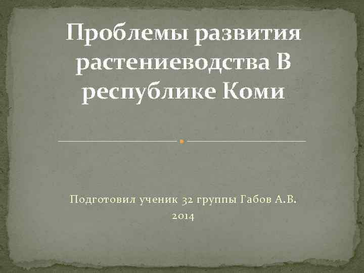 Проблемы развития растениеводства В республике Коми Подготовил ученик 32 группы Габов А. В. 2014