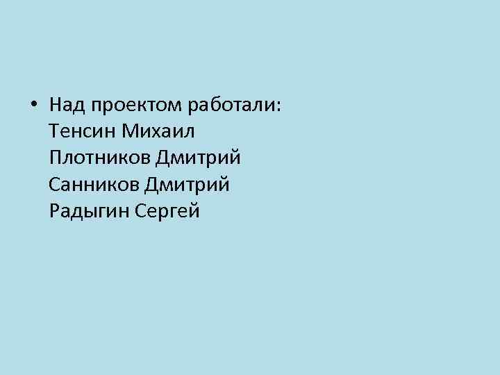  • Над проектом работали: Тенсин Михаил Плотников Дмитрий Санников Дмитрий Радыгин Сергей 