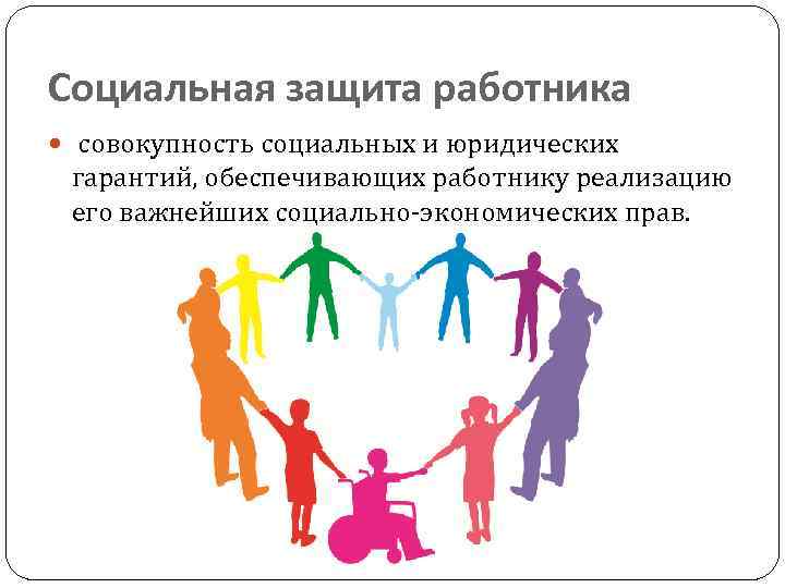Социальная защита работника совокупность социальных и юридических гарантий, обеспечивающих работнику реализацию его важнейших социально-экономических