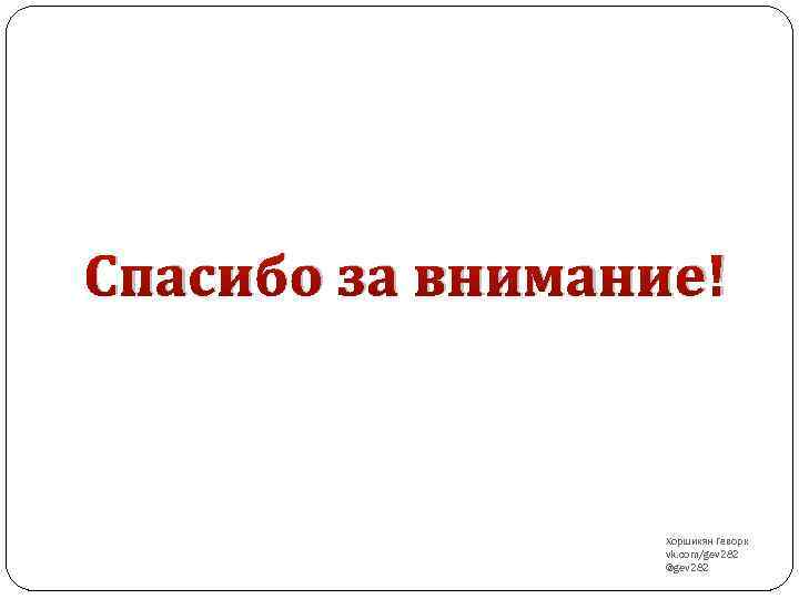 Спасибо за внимание! Хоршикян Геворк vk. com/gev 282 @gev 282 