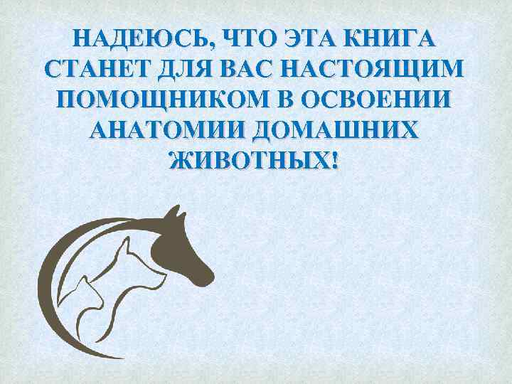 НАДЕЮСЬ, ЧТО ЭТА КНИГА СТАНЕТ ДЛЯ ВАС НАСТОЯЩИМ ПОМОЩНИКОМ В ОСВОЕНИИ АНАТОМИИ ДОМАШНИХ ЖИВОТНЫХ!