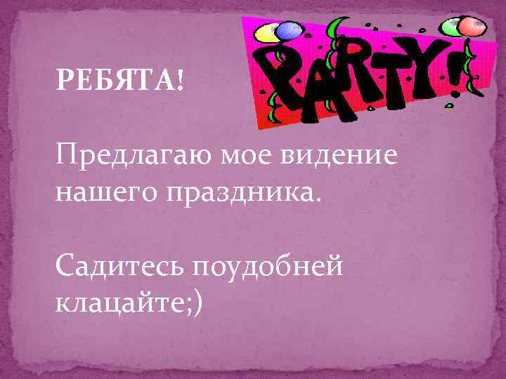 РЕБЯТА! Предлагаю мое видение нашего праздника. Садитесь поудобней клацайте; ) 