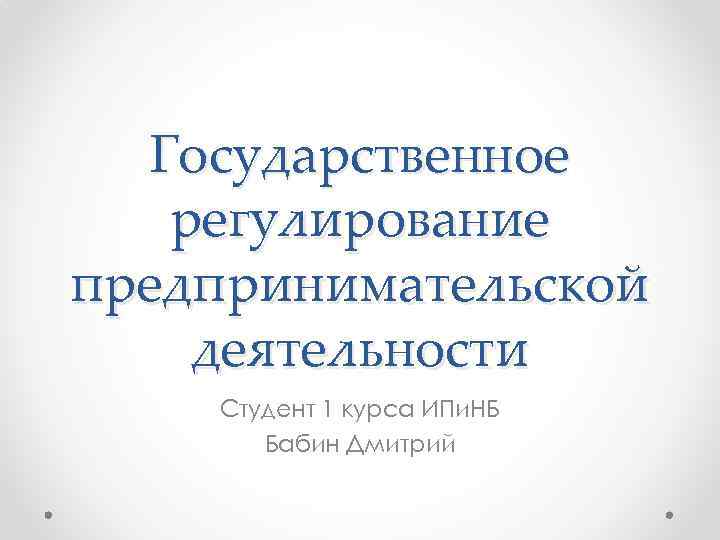 Государственное регулирование предпринимательской деятельности Студент 1 курса ИПи. НБ Бабин Дмитрий 