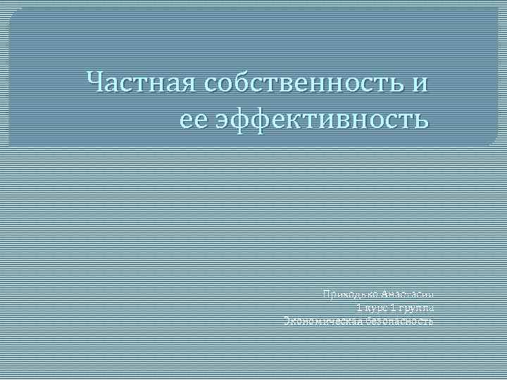 Частная собственность и ее эффективность Приходько Анастасия 1 курс 1 группа Экономическая безопасность 