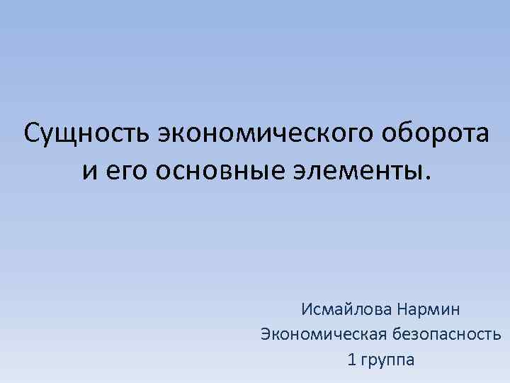 Сущность экономического оборота и его основные элементы. Исмайлова Нармин Экономическая безопасность 1 группа 