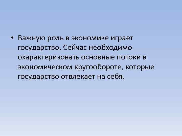  • Важную роль в экономике играет государство. Сейчас необходимо охарактеризовать основные потоки в