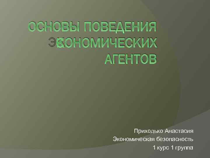 ОСНОВЫ ПОВЕДЕНИЯ ЭКОНОМИЧЕСКИХ АГЕНТОВ Приходько Анастасия Экономическая безопасность 1 курс 1 группа 