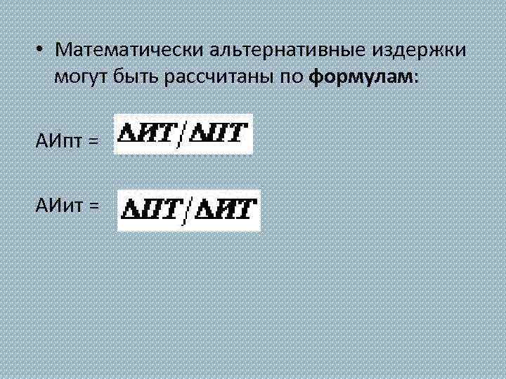  • Математически альтернативные издержки могут быть рассчитаны по формулам: АИпт = АИит =