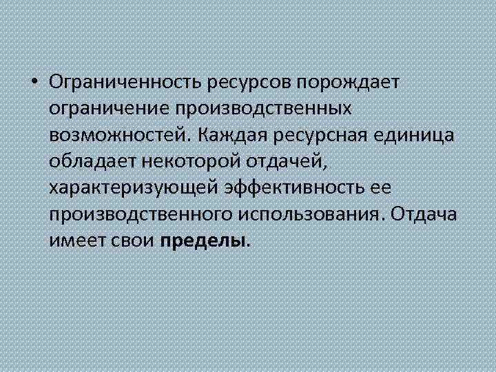  • Ограниченность ресурсов порождает ограничение производственных возможностей. Каждая ресурсная единица обладает некоторой отдачей,