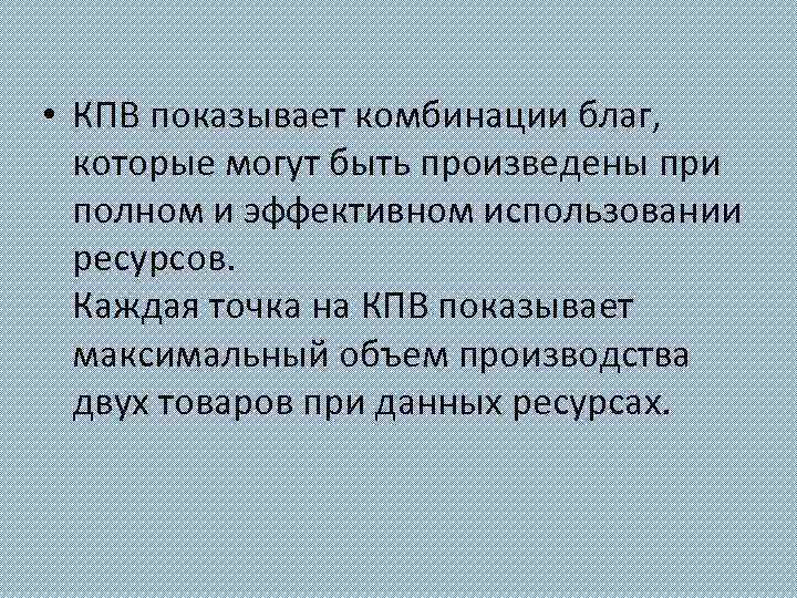  • КПВ показывает комбинации благ, которые могут быть произведены при полном и эффективном
