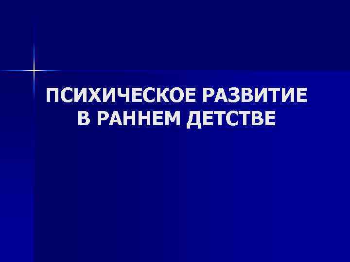 ПСИХИЧЕСКОЕ РАЗВИТИЕ В РАННЕМ ДЕТСТВЕ 