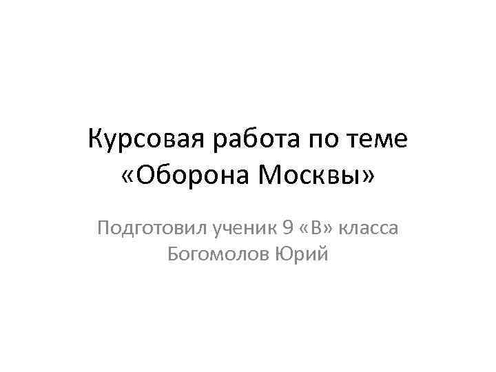 Курсовая работа по теме «Оборона Москвы» Подготовил ученик 9 «В» класса Богомолов Юрий 