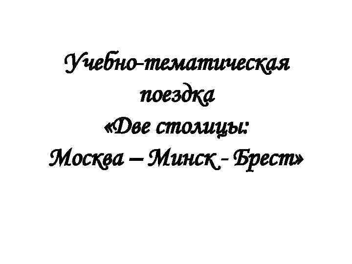 Учебно-тематическая поездка «Две столицы: Москва – Минск - Брест» 