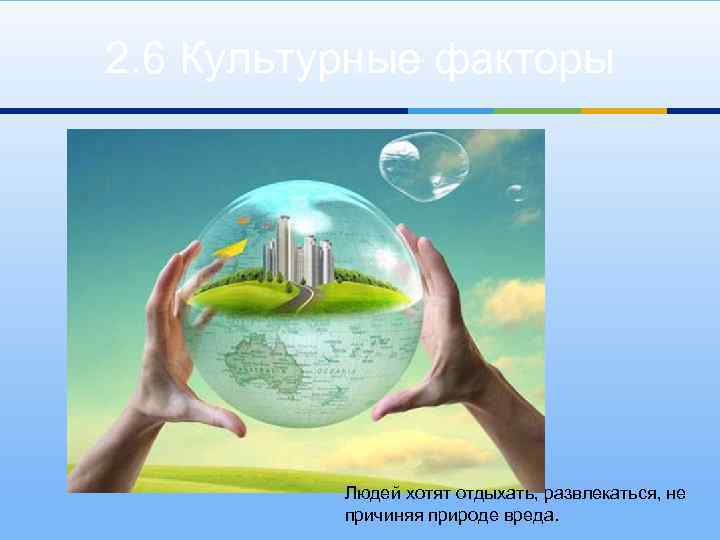 2. 6 Культурные факторы Людей хотят отдыхать, развлекаться, не причиняя природе вреда. 