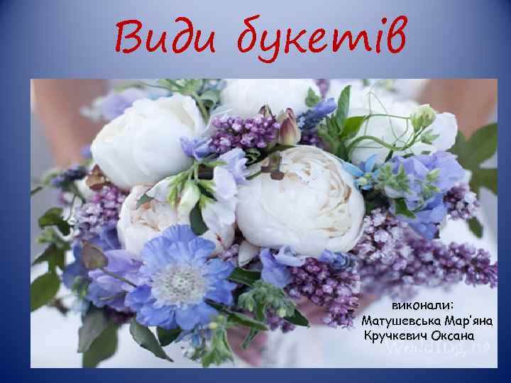 Види букетів виконали: Матушевська Мар’яна Кручкевич Оксана 