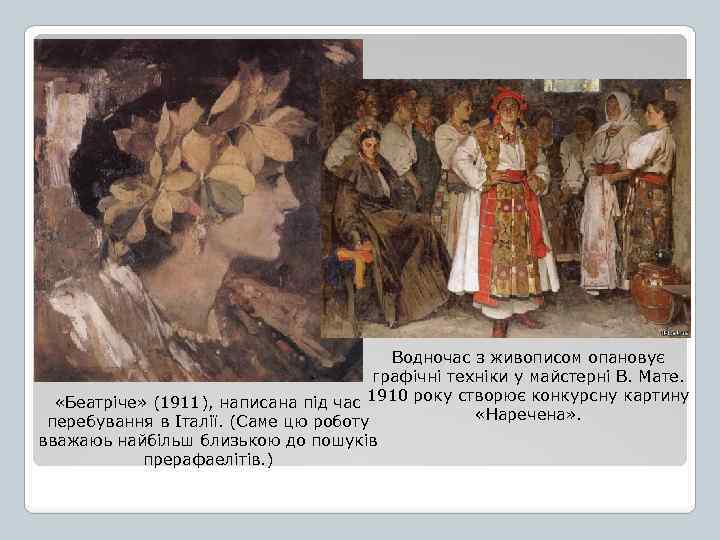 Водночас з живописом опановує графічні техніки у майстерні В. Мате. «Беатріче» (1911), написана під