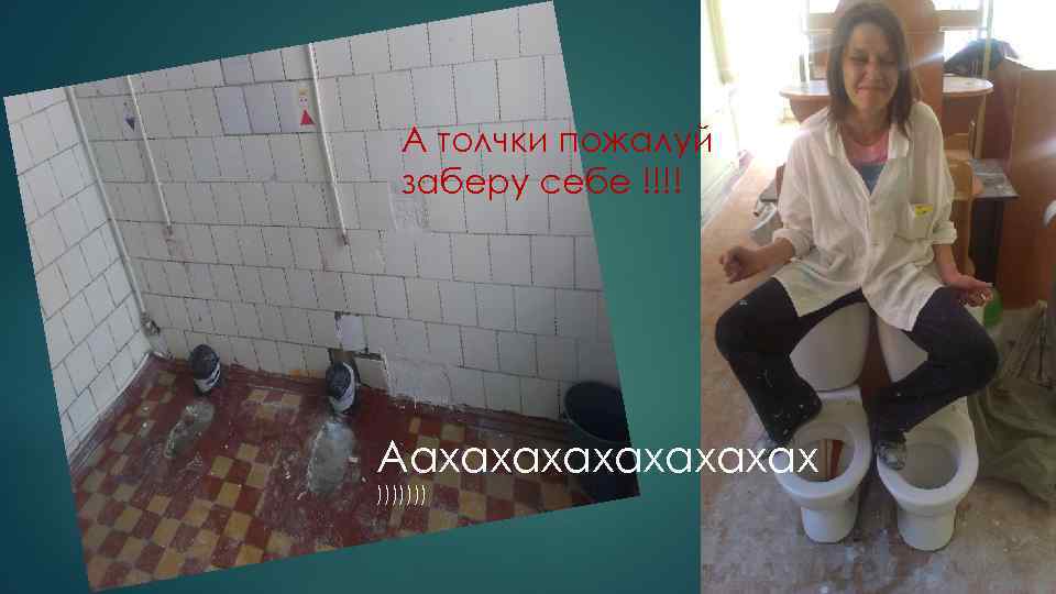 А толчки пожалуй заберу себе !!!! Аахахахах ))))))) 