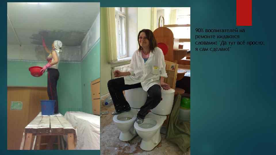 90% воспитателей на ремонте кидаются словами: "Да тут всё просто, я сам сделаю!" 