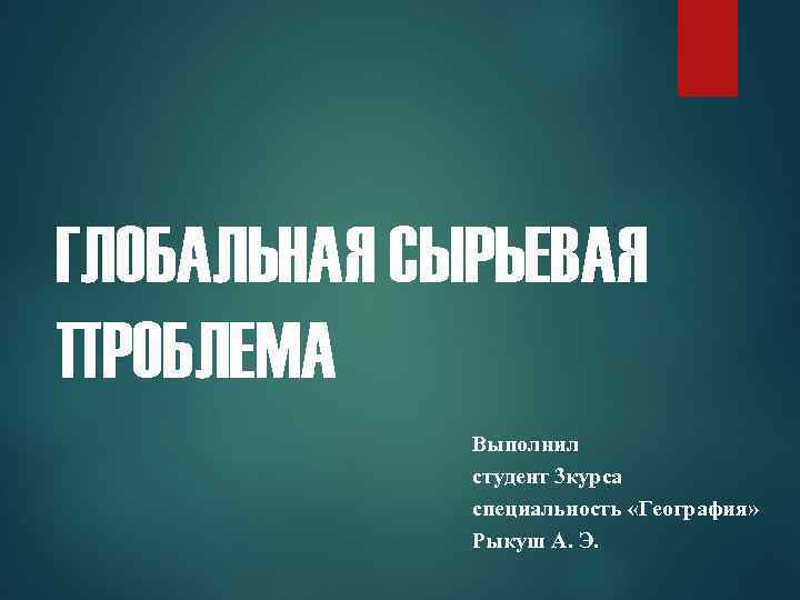 ГЛОБАЛЬНАЯ СЫРЬЕВАЯ ПРОБЛЕМА Выполнил студент 3 курса специальность «География» Рыкуш А. Э. 