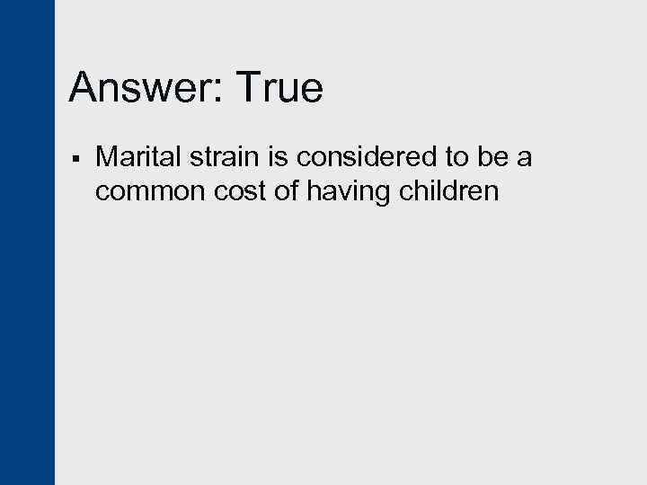 Answer: True § Marital strain is considered to be a common cost of having
