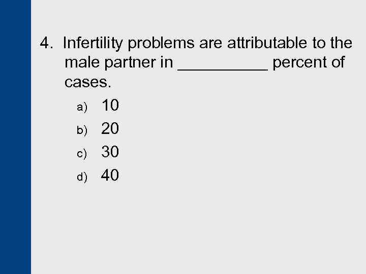 4. Infertility problems are attributable to the male partner in _____ percent of cases.