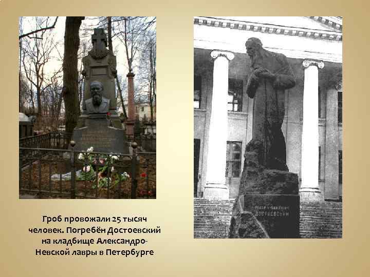 Гроб провожали 25 тысяч человек. Погребён Достоевский на кладбище Александро. Невской лавры в Петербурге