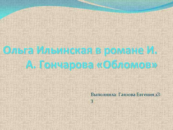 Ольга Ильинская в романе И. А. Гончарова «Обломов» Выполнила: Гаязова Евгения, 1 З 3