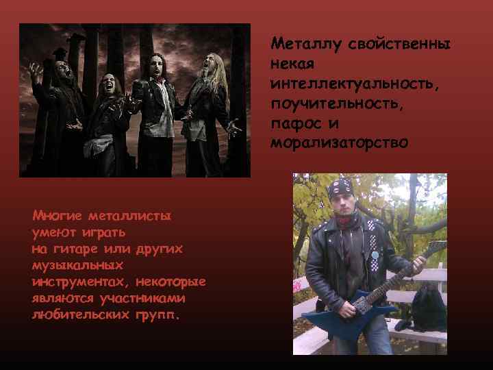 Металлу свойственны некая интеллектуальность, поучительность, пафос и морализаторство Многие металлисты умеют играть на гитаре